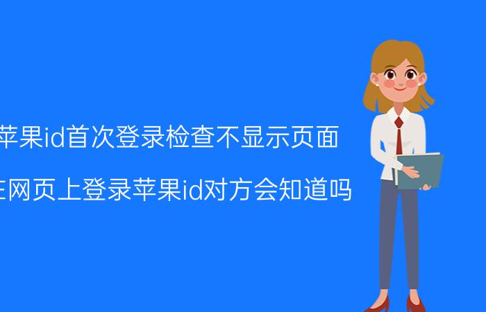 苹果id首次登录检查不显示页面 在网页上登录苹果id对方会知道吗？